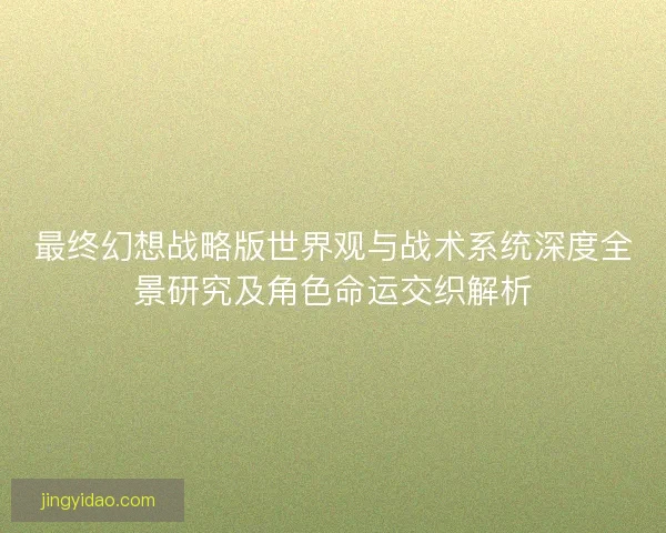 最终幻想战略版世界观与战术系统深度全景研究及角色命运交织解析