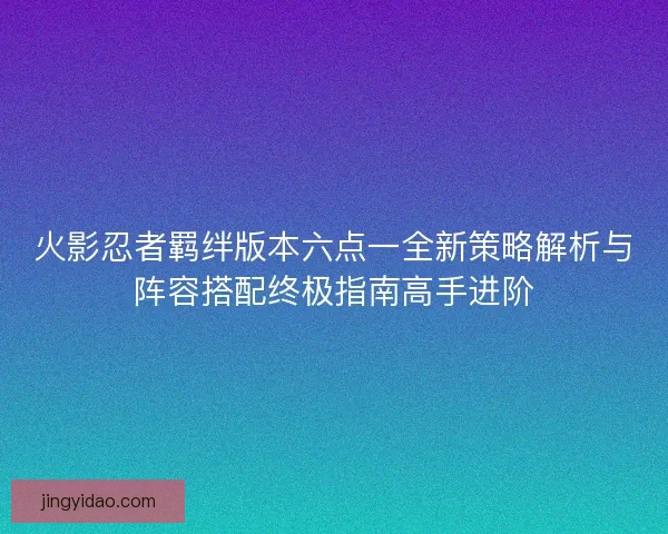 火影忍者羁绊版本六点一全新策略解析与阵容搭配终极指南高手进阶