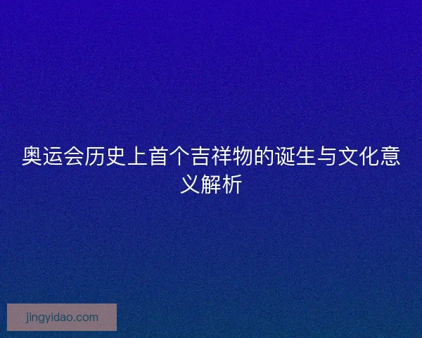 奥运会历史上首个吉祥物的诞生与文化意义解析