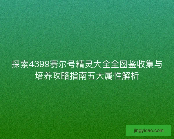 探索4399赛尔号精灵大全全图鉴收集与培养攻略指南五大属性解析