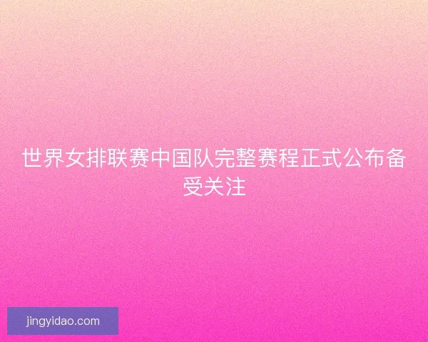 世界女排联赛中国队完整赛程正式公布备受关注